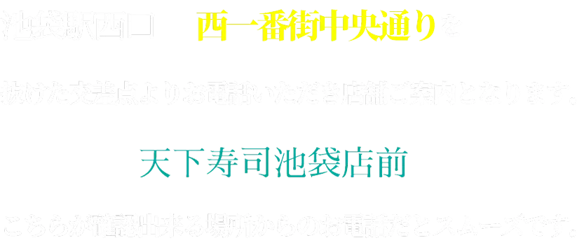 池袋駅西口 西一番街中央通りを抜けた交差点よりお電話いただき店舗にご案内となります。